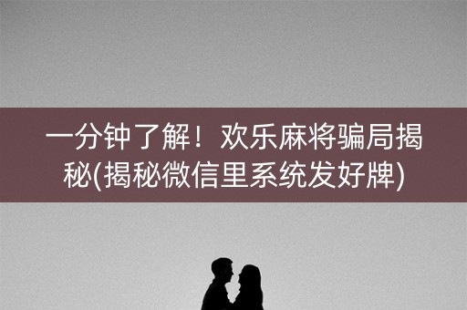 一分钟了解！欢乐麻将骗局揭秘(揭秘微信里系统发好牌)
