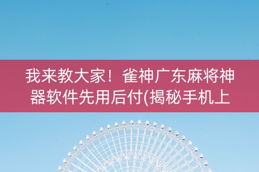 我来教大家！雀神广东麻将神器软件先用后付(揭秘手机上胜率到哪调)