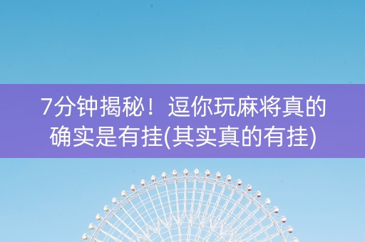 7分钟揭秘！逗你玩麻将真的确实是有挂(其实真的有挂)