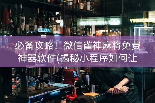 必备攻略！微信雀神麻将免费神器软件(揭秘小程序如何让牌变好)