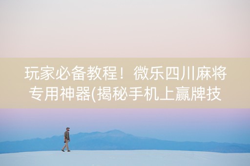 玩家必备教程！微乐四川麻将专用神器(揭秘手机上赢牌技巧)
