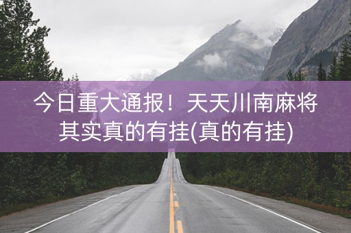 今日重大通报！天天川南麻将其实真的有挂(真的有挂)