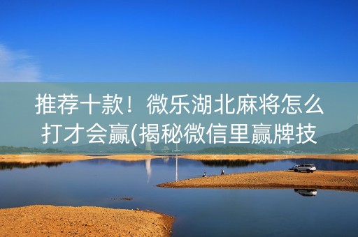 推荐十款！微乐湖北麻将怎么打才会赢(揭秘微信里赢牌技巧)