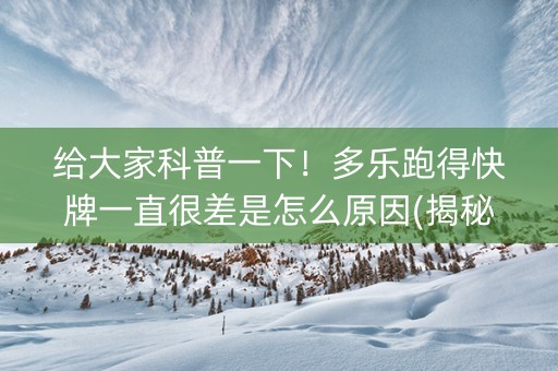 给大家科普一下！多乐跑得快牌一直很差是怎么原因(揭秘手机上输赢技巧)