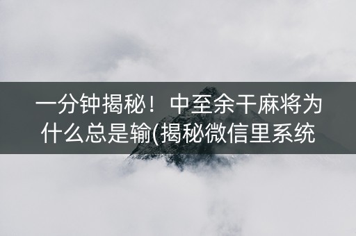 一分钟揭秘！中至余干麻将为什么总是输(揭秘微信里系统发好牌)