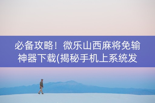 必备攻略！微乐山西麻将免输神器下载(揭秘手机上系统发好牌)
