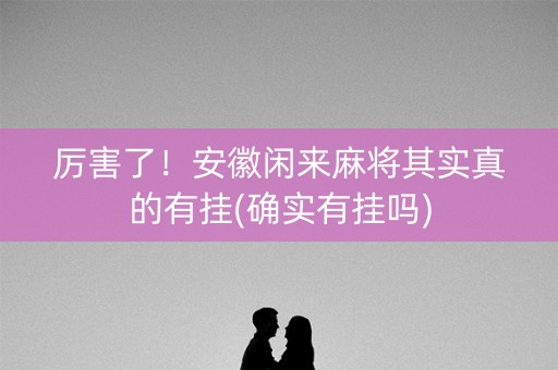 厉害了！安徽闲来麻将其实真的有挂(确实有挂吗)
