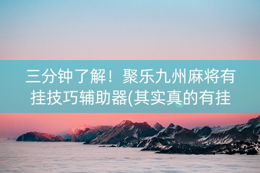 三分钟了解！聚乐九州麻将有挂技巧辅助器(其实真的有挂)