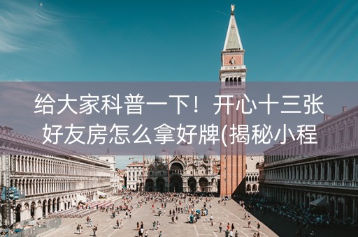 给大家科普一下！开心十三张好友房怎么拿好牌(揭秘小程序如何让牌变好)
