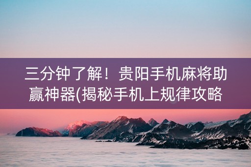 三分钟了解！贵阳手机麻将助赢神器(揭秘手机上规律攻略)