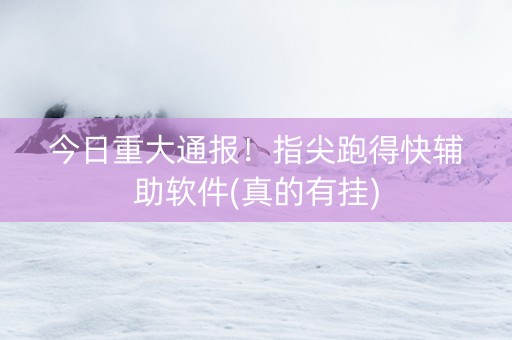 今日重大通报！指尖跑得快辅助软件(真的有挂)