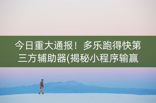 今日重大通报！多乐跑得快第三方辅助器(揭秘小程序输赢技巧)