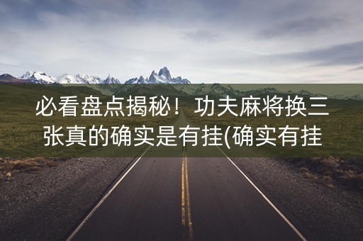 必看盘点揭秘！功夫麻将换三张真的确实是有挂(确实有挂)