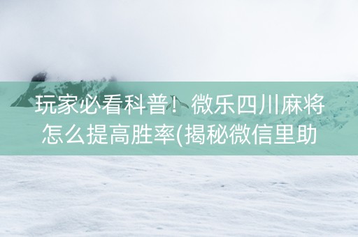 玩家必看科普！微乐四川麻将怎么提高胜率(揭秘微信里助攻神器)