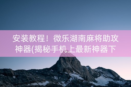 安装教程！微乐湖南麻将助攻神器(揭秘手机上最新神器下载)