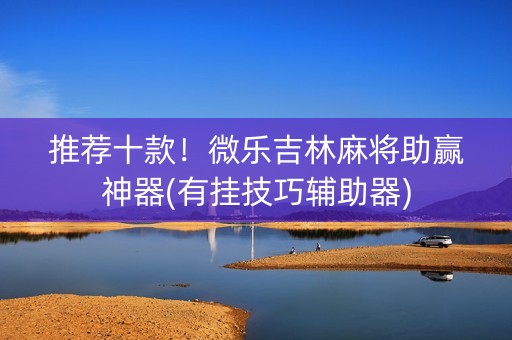 推荐十款！微乐吉林麻将助赢神器(有挂技巧辅助器)