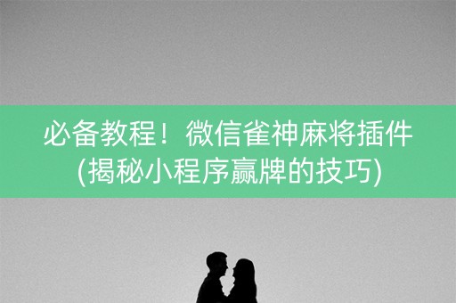 必备教程！微信雀神麻将插件(揭秘小程序赢牌的技巧)