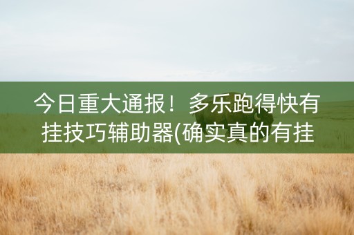今日重大通报！多乐跑得快有挂技巧辅助器(确实真的有挂)