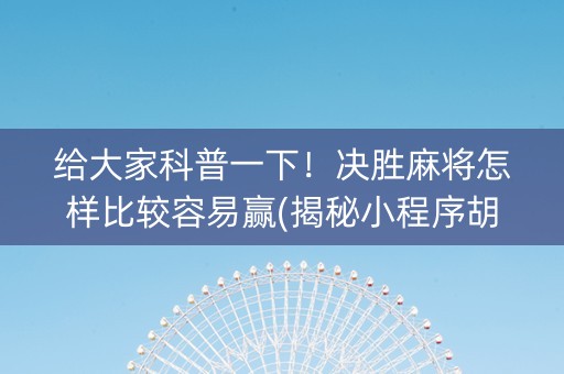 给大家科普一下！决胜麻将怎样比较容易赢(揭秘小程序胡牌神器)