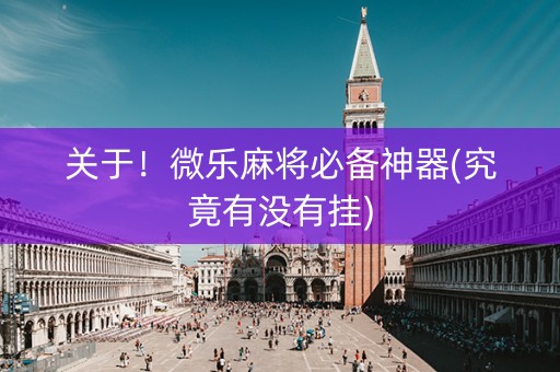 关于！微乐麻将必备神器(究竟有没有挂)
