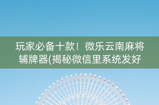 玩家必备十款！微乐云南麻将辅牌器(揭秘微信里系统发好牌)