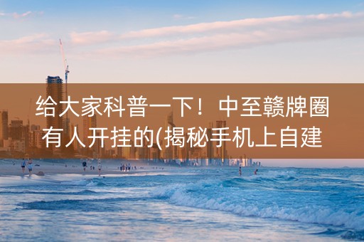 给大家科普一下！中至赣牌圈有人开挂的(揭秘手机上自建房怎么赢)