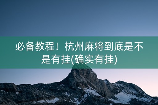 必备教程！杭州麻将到底是不是有挂(确实有挂)