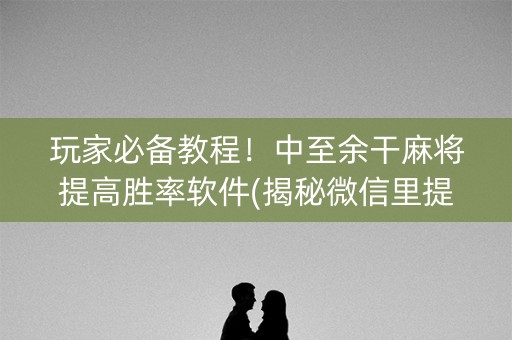 玩家必备教程！中至余干麻将提高胜率软件(揭秘微信里提高胜率)