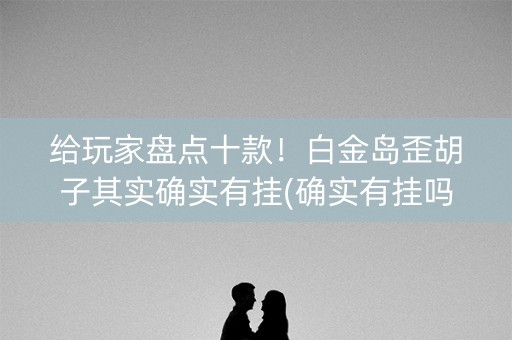 给玩家盘点十款！白金岛歪胡子其实确实有挂(确实有挂吗)
