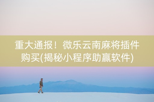 重大通报！微乐云南麻将插件购买(揭秘小程序助赢软件)