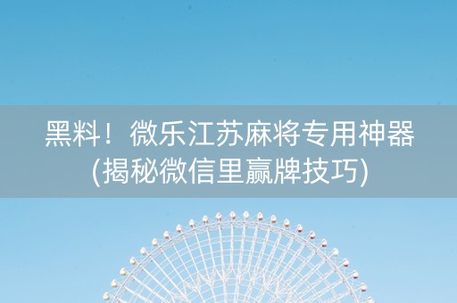 黑料！微乐江苏麻将专用神器(揭秘微信里赢牌技巧)