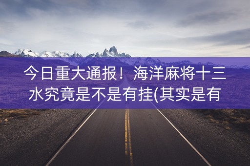 今日重大通报！海洋麻将十三水究竟是不是有挂(其实是有挂的)