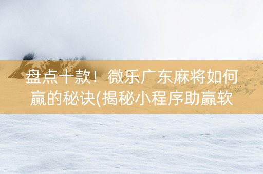 盘点十款！微乐广东麻将如何赢的秘诀(揭秘小程序助赢软件)