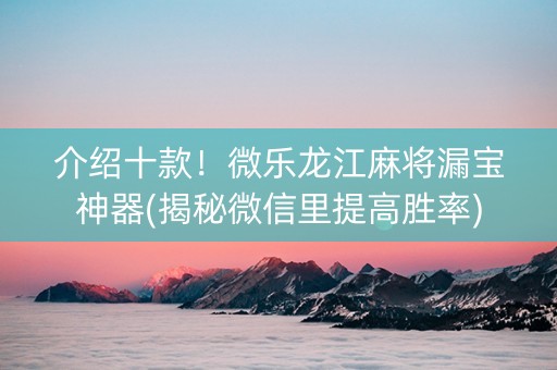 介绍十款！微乐龙江麻将漏宝神器(揭秘微信里提高胜率)