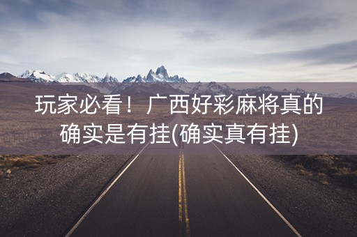玩家必看！广西好彩麻将真的确实是有挂(确实真有挂)