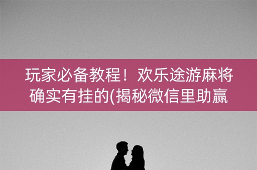 玩家必备教程！欢乐途游麻将确实有挂的(揭秘微信里助赢软件)