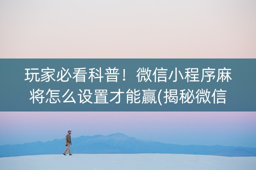 玩家必看科普！微信小程序麻将怎么设置才能赢(揭秘微信里怎么容易赢)