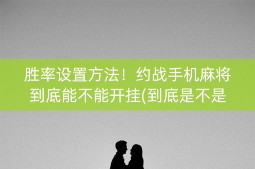 胜率设置方法！约战手机麻将到底能不能开挂(到底是不是有挂)
