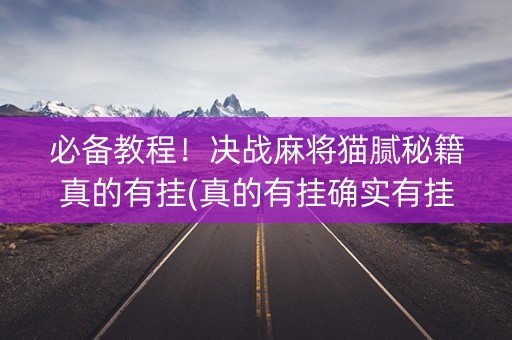 必备教程！决战麻将猫腻秘籍真的有挂(真的有挂确实有挂)