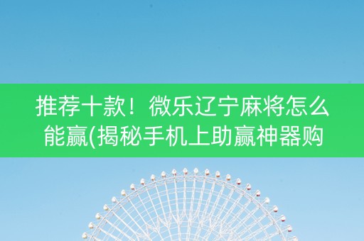 推荐十款！微乐辽宁麻将怎么能赢(揭秘手机上助赢神器购买)