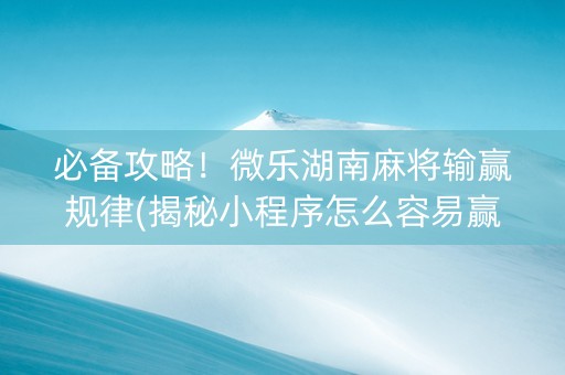 必备攻略！微乐湖南麻将输赢规律(揭秘小程序怎么容易赢)