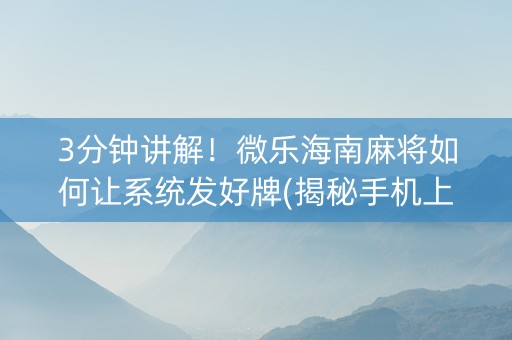 3分钟讲解！微乐海南麻将如何让系统发好牌(揭秘手机上怎么容易赢)