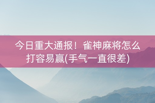 今日重大通报！雀神麻将怎么打容易赢(手气一直很差)