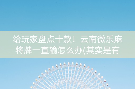 给玩家盘点十款！云南微乐麻将牌一直输怎么办(其实是有挂确实有挂)