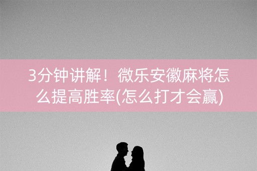 3分钟讲解！微乐安徽麻将怎么提高胜率(怎么打才会赢)