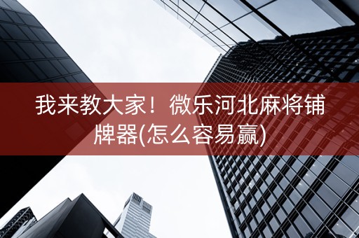 我来教大家！微乐河北麻将铺牌器(怎么容易赢)