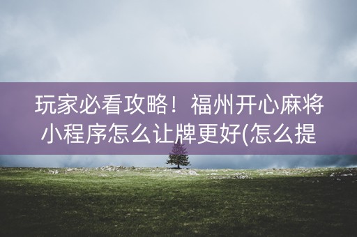 玩家必看攻略！福州开心麻将小程序怎么让牌更好(怎么提高赢牌率)