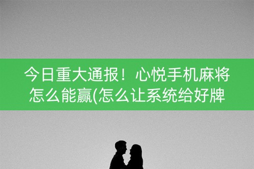 今日重大通报！心悦手机麻将怎么能赢(怎么让系统给好牌)