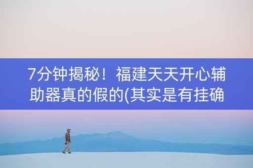 7分钟揭秘！福建天天开心辅助器真的假的(其实是有挂确实有挂)