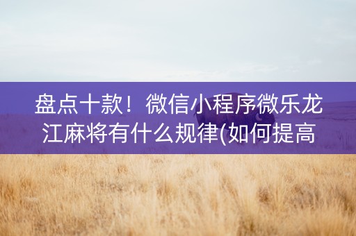 盘点十款！微信小程序微乐龙江麻将有什么规律(如何提高好牌几率)